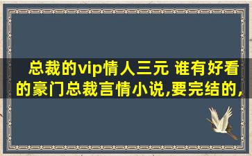 总裁的vip情人三元 谁有好看的豪门总裁言情小说,要完结的,虐心的,推荐几本